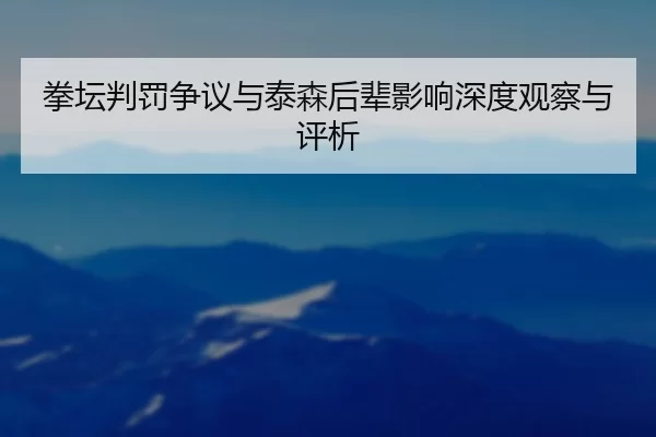 拳坛判罚争议与泰森后辈影响深度观察与评析