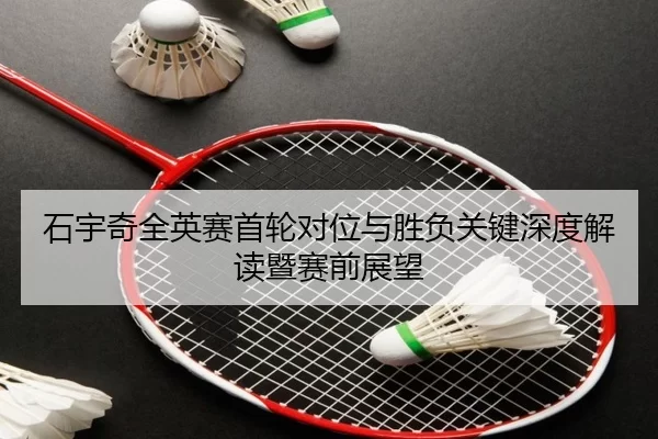石宇奇全英赛首轮对位与胜负关键深度解读暨赛前展望