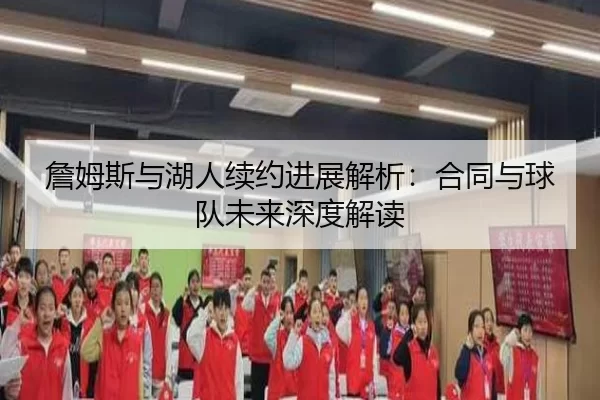 詹姆斯与湖人续约进展解析：合同与球队未来深度解读